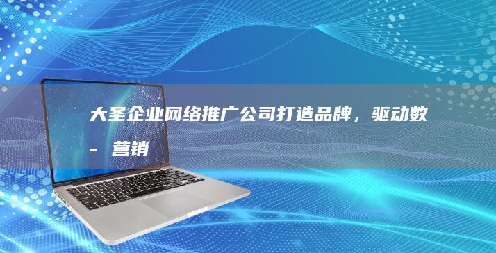 大圣企业网络推广公司：打造品牌，驱动数字营销影响力倍增